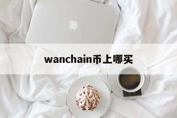 wanchain币上哪买的简单介绍 wanchain币上哪买的简单介绍
